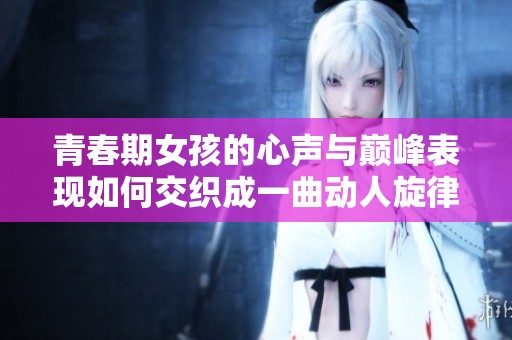 青春期女孩的心声与巅峰表现如何交织成一曲动人旋律
