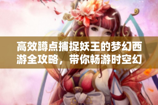 高效蹲点捕捉妖王的梦幻西游全攻略，带你畅游时空幻境