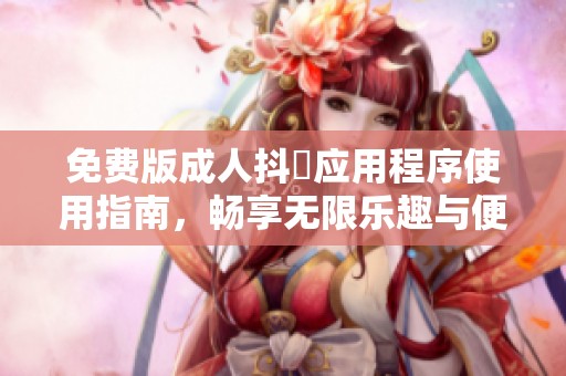免费版成人抖抈应用程序使用指南，畅享无限乐趣与便利体验