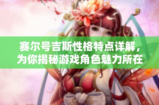 赛尔号吉斯性格特点详解，为你揭秘游戏角色魅力所在