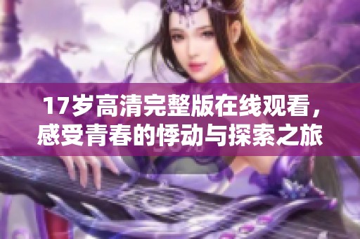 17岁高清完整版在线观看，感受青春的悸动与探索之旅