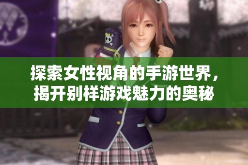 探索女性视角的手游世界，揭开别样游戏魅力的奥秘