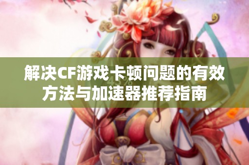 解决CF游戏卡顿问题的有效方法与加速器推荐指南