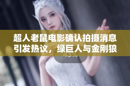 超人老鼠电影确认拍摄消息引发热议，绿巨人与金刚狼能否合作？