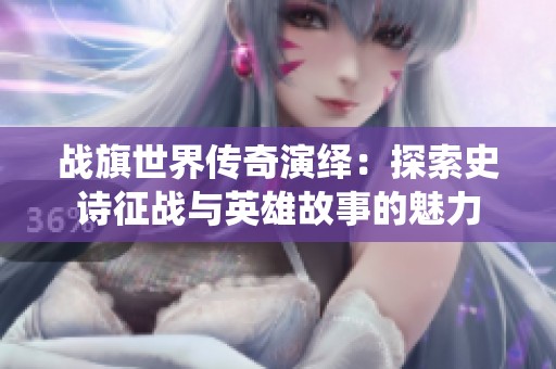 战旗世界传奇演绎：探索史诗征战与英雄故事的魅力