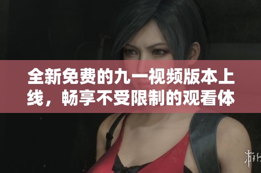 全新免费的九一视频版本上线，畅享不受限制的观看体验