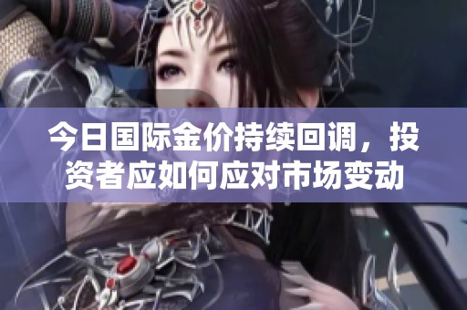 今日国际金价持续回调，投资者应如何应对市场变动