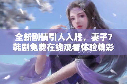 全新剧情引人入胜，妻子7韩剧免费在线观看体验精彩纷呈