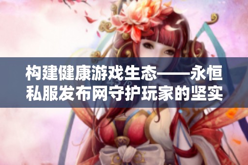 构建健康游戏生态——永恒私服发布网守护玩家的坚实屏障