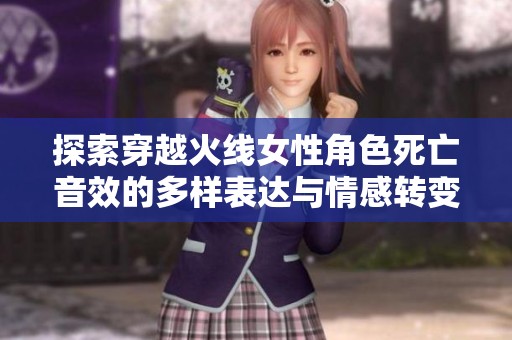 探索穿越火线女性角色死亡音效的多样表达与情感转变