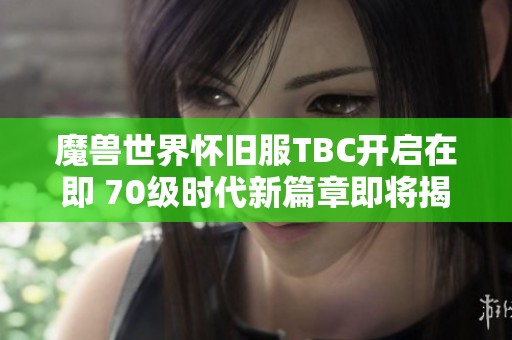 魔兽世界怀旧服TBC开启在即 70级时代新篇章即将揭幕