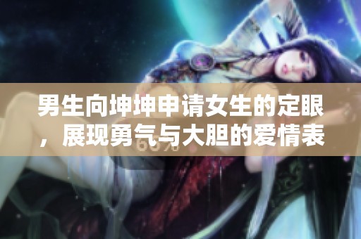 男生向坤坤申请女生的定眼，展现勇气与大胆的爱情表达