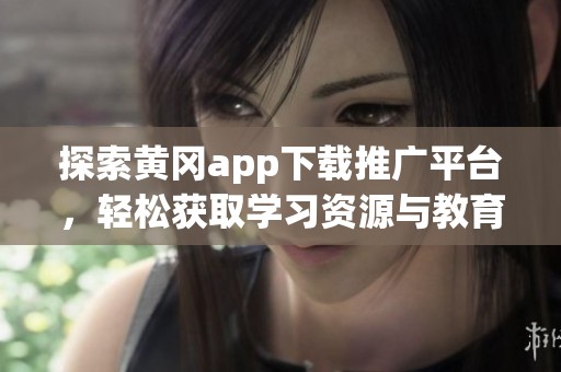 探索黄冈app下载推广平台，轻松获取学习资源与教育服务