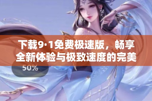 下载9·1免费极速版，畅享全新体验与极致速度的完美结合