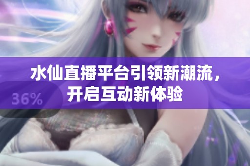 水仙直播平台引领新潮流，开启互动新体验