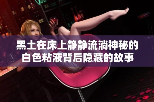 黑土在床上静静流淌神秘的白色粘液背后隐藏的故事