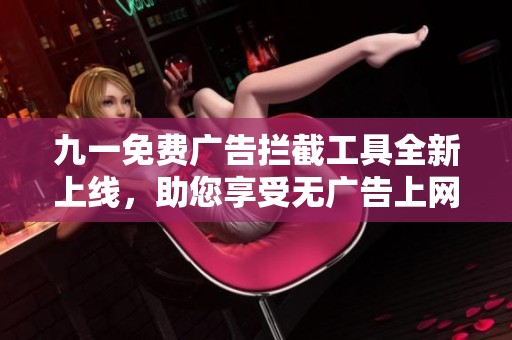 九一免费广告拦截工具全新上线，助您享受无广告上网体验