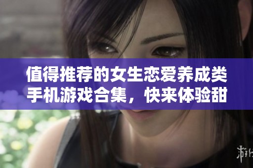 值得推荐的女生恋爱养成类手机游戏合集，快来体验甜蜜互动吧