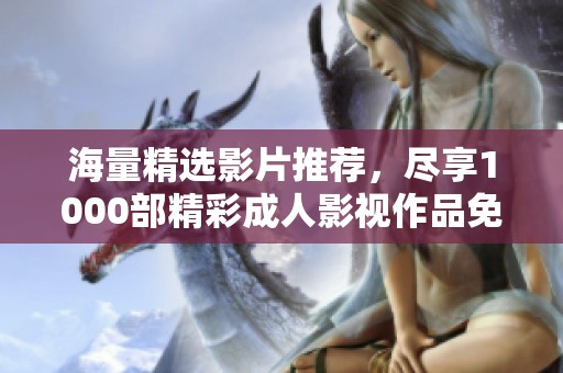 海量精选影片推荐，尽享1000部精彩成人影视作品免费观看