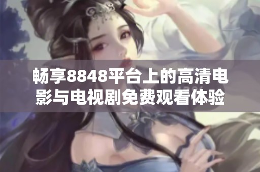 畅享8848平台上的高清电影与电视剧免费观看体验
