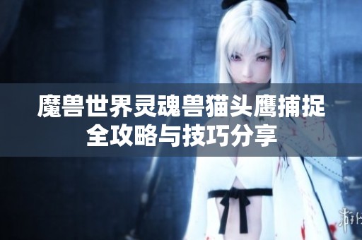 魔兽世界灵魂兽猫头鹰捕捉全攻略与技巧分享