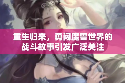 重生归来，勇闯魔兽世界的战斗故事引发广泛关注