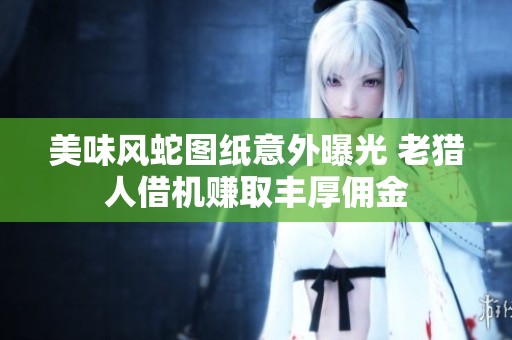 美味风蛇图纸意外曝光 老猎人借机赚取丰厚佣金