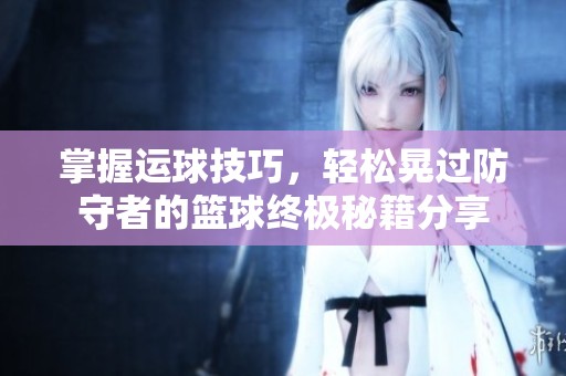 掌握运球技巧，轻松晃过防守者的篮球终极秘籍分享