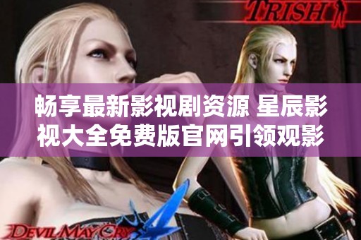 畅享最新影视剧资源 星辰影视大全免费版官网引领观影新体验