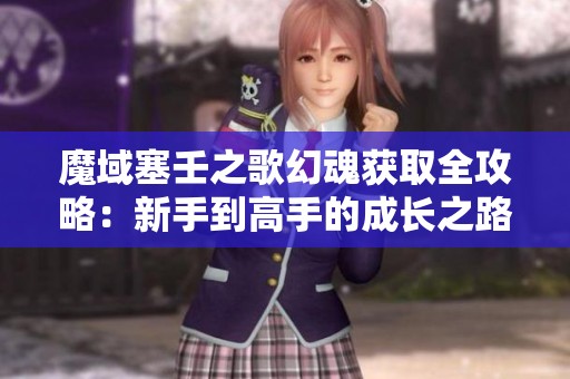 魔域塞壬之歌幻魂获取全攻略：新手到高手的成长之路解析