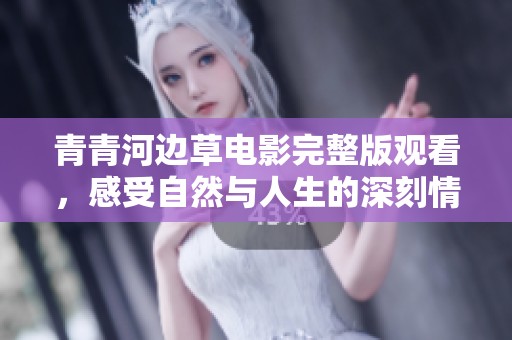 青青河边草电影完整版观看，感受自然与人生的深刻情感交织