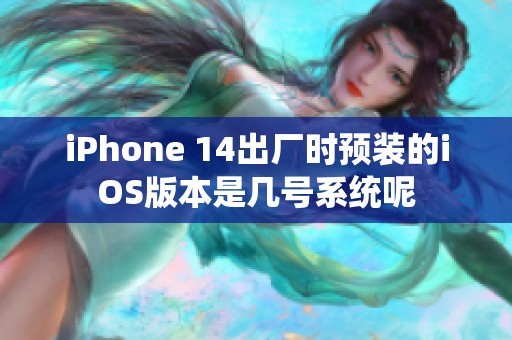 iPhone 14出厂时预装的iOS版本是几号系统呢