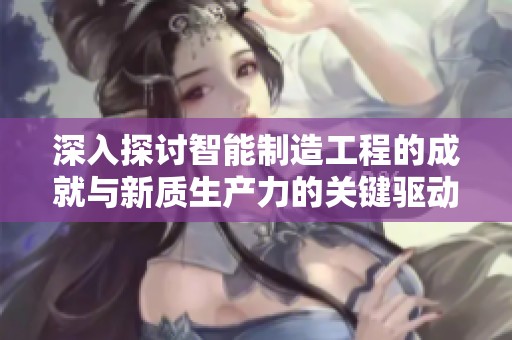 深入探讨智能制造工程的成就与新质生产力的关键驱动力