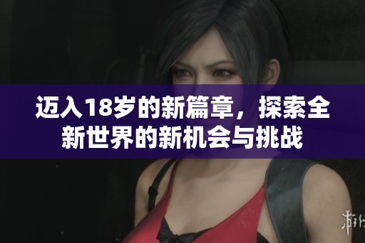 迈入18岁的新篇章，探索全新世界的新机会与挑战
