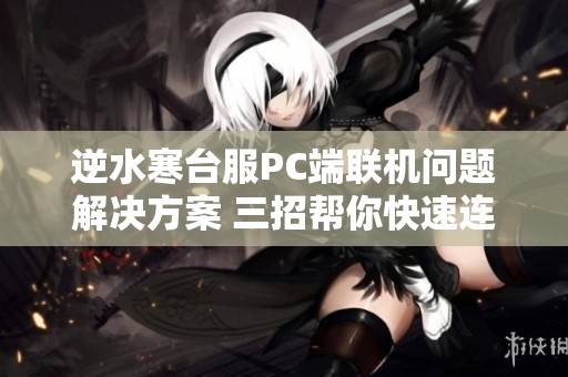 逆水寒台服PC端联机问题解决方案 三招帮你快速连接游戏