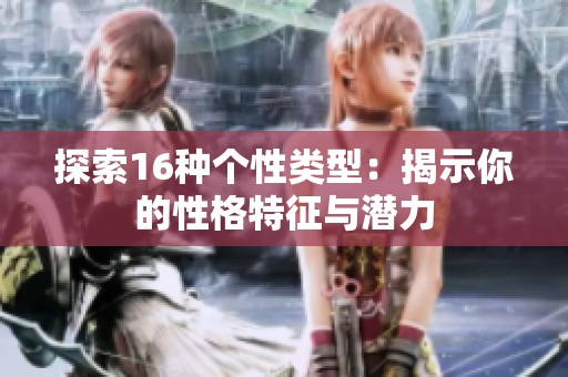探索16种个性类型：揭示你的性格特征与潜力