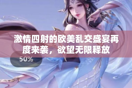 激情四射的欧美乱交盛宴再度来袭，欲望无限释放