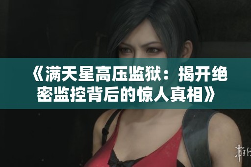 《满天星高压监狱：揭开绝密监控背后的惊人真相》