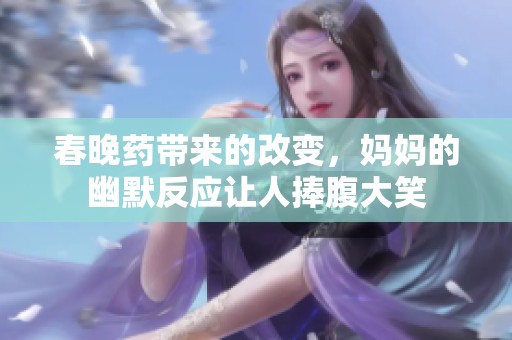 春晚药带来的改变，妈妈的幽默反应让人捧腹大笑