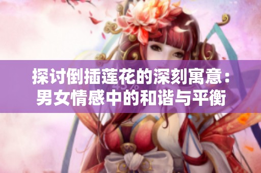 探讨倒插莲花的深刻寓意：男女情感中的和谐与平衡