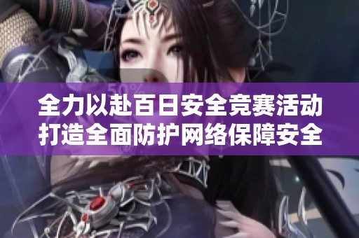 全力以赴百日安全竞赛活动打造全面防护网络保障安全生产