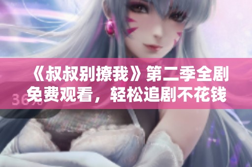《叔叔别撩我》第二季全剧免费观看，轻松追剧不花钱！