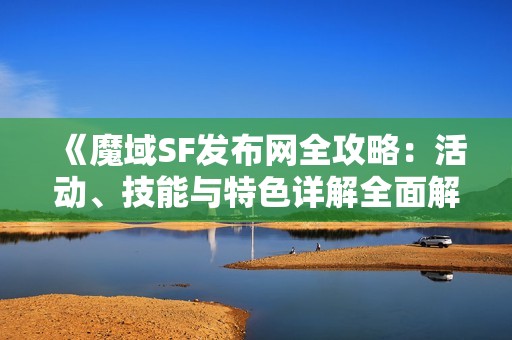 《魔域SF发布网全攻略：活动、技能与特色详解全面解析》