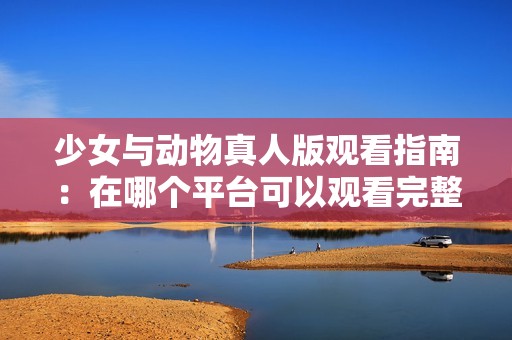 少女与动物真人版观看指南：在哪个平台可以观看完整影片