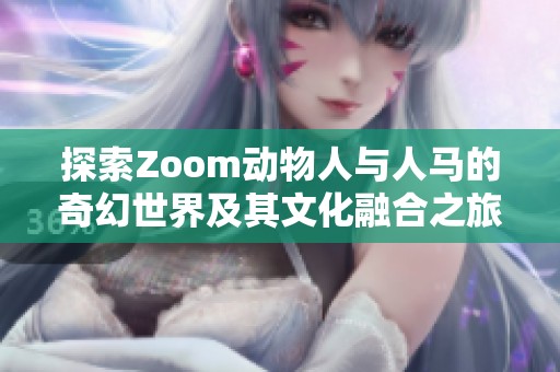 探索Zoom动物人与人马的奇幻世界及其文化融合之旅