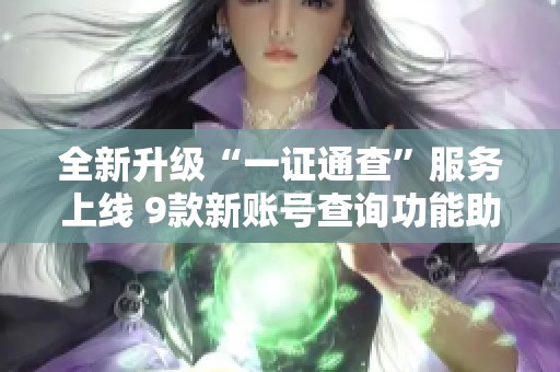 全新升级“一证通查”服务上线 9款新账号查询功能助力数据透明化