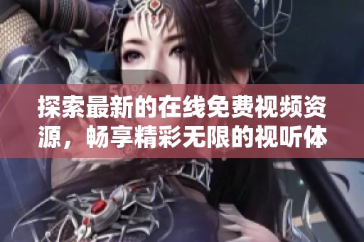 探索最新的在线免费视频资源，畅享精彩无限的视听体验