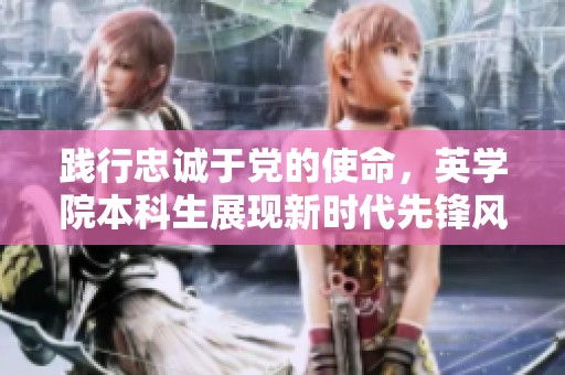 践行忠诚于党的使命，英学院本科生展现新时代先锋风采