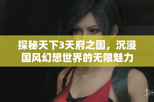 探秘天下3天府之国，沉浸国风幻想世界的无限魅力