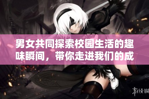 男女共同探索校园生活的趣味瞬间，带你走进我们的成长故事